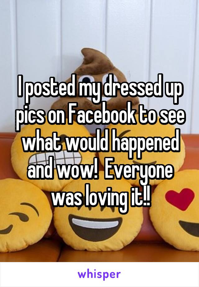 I posted my dressed up pics on Facebook to see what would happened and wow!  Everyone was loving it!!