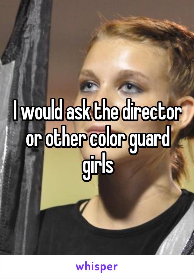 I would ask the director or other color guard girls