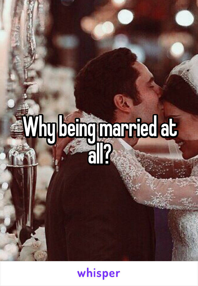 Why being married at all?