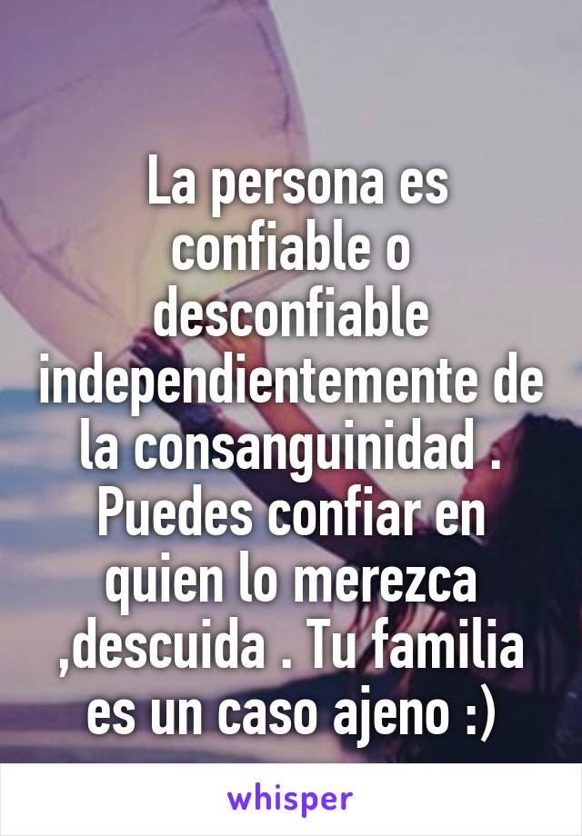 
 La persona es confiable o desconfiable independientemente de la consanguinidad . Puedes confiar en quien lo merezca ,descuida . Tu familia es un caso ajeno :)