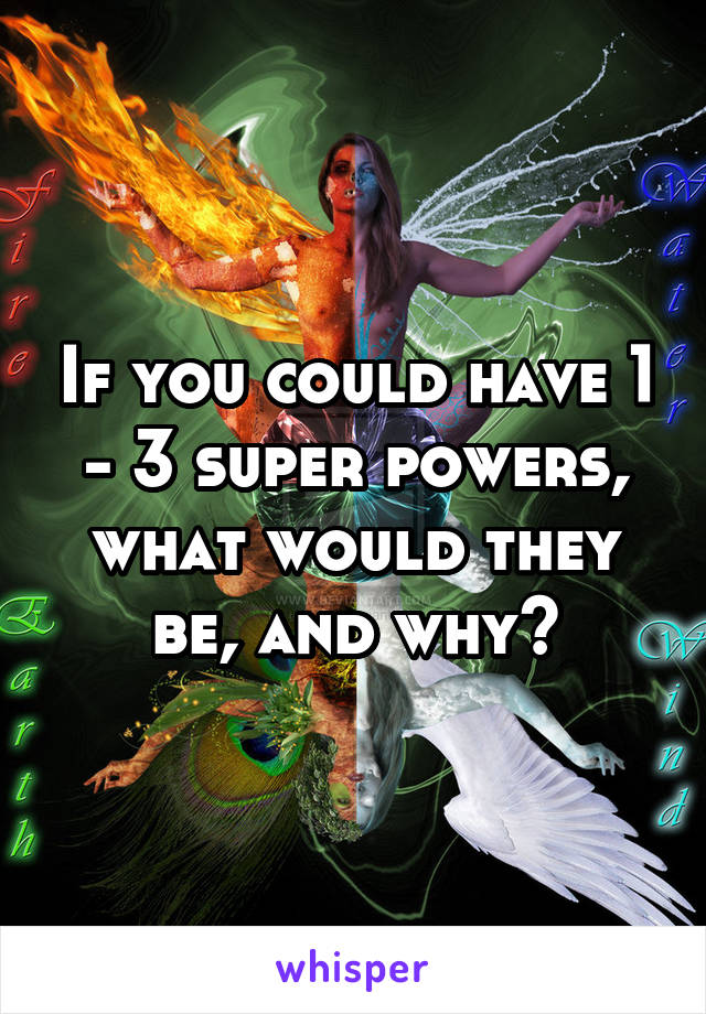 If you could have 1 - 3 super powers, what would they be, and why?