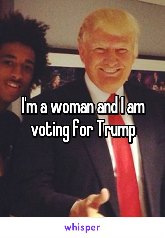 I'm a woman and I am voting for Trump