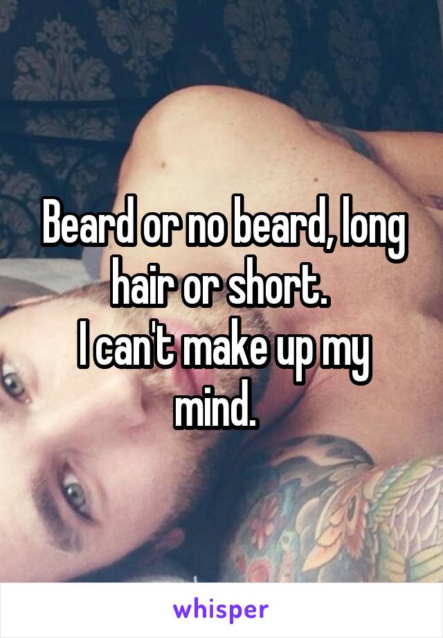 Beard or no beard, long hair or short. 
I can't make up my mind.  