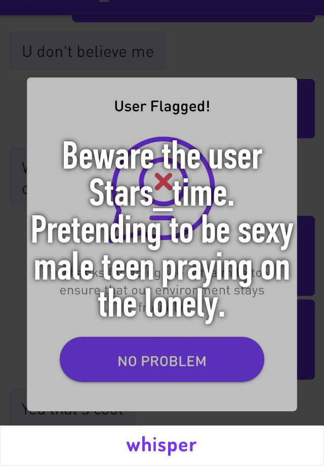 Beware the user Stars_time.
Pretending to be sexy male teen praying on the lonely.