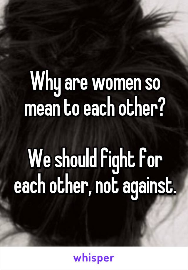 Why are women so mean to each other?

We should fight for each other, not against.