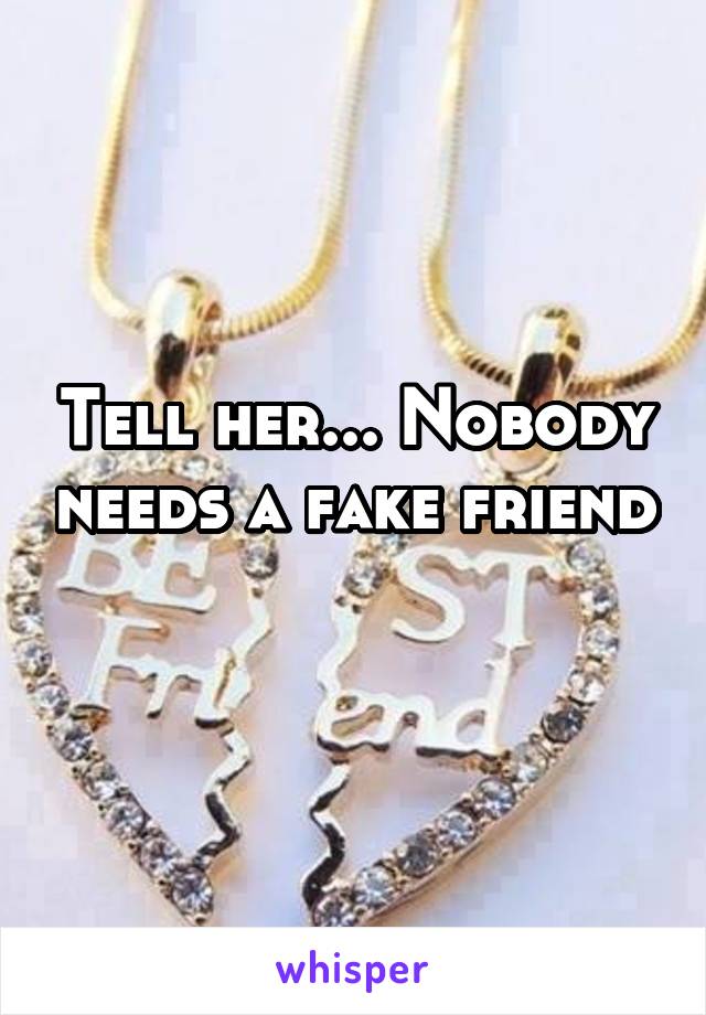 Tell her... Nobody needs a fake friend 