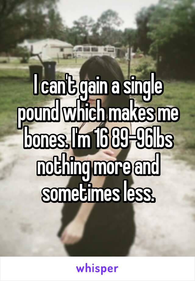 I can't gain a single pound which makes me bones. I'm 16 89-96lbs nothing more and sometimes less.