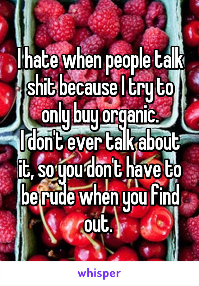 I hate when people talk shit because I try to only buy organic.
I don't ever talk about it, so you don't have to be rude when you find out. 