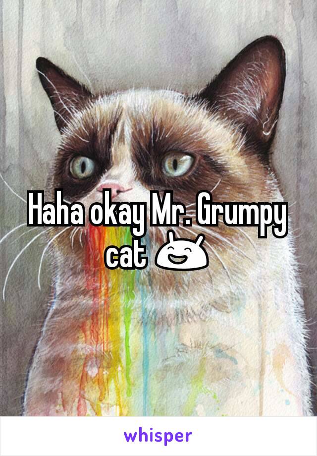 Haha okay Mr. Grumpy cat 😄