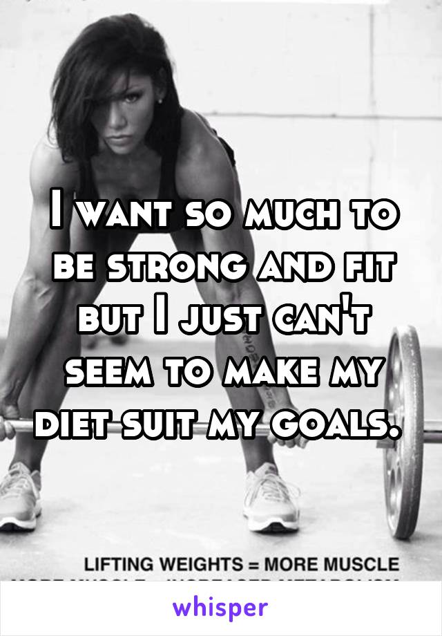 I want so much to be strong and fit but I just can't seem to make my diet suit my goals. 