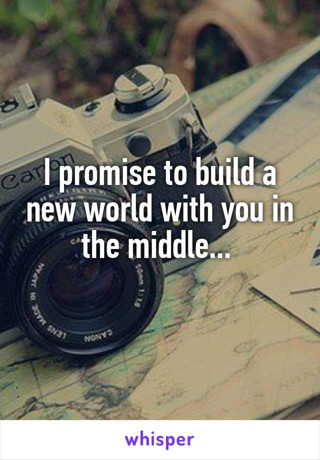 I promise to build a new world with you in the middle... 
