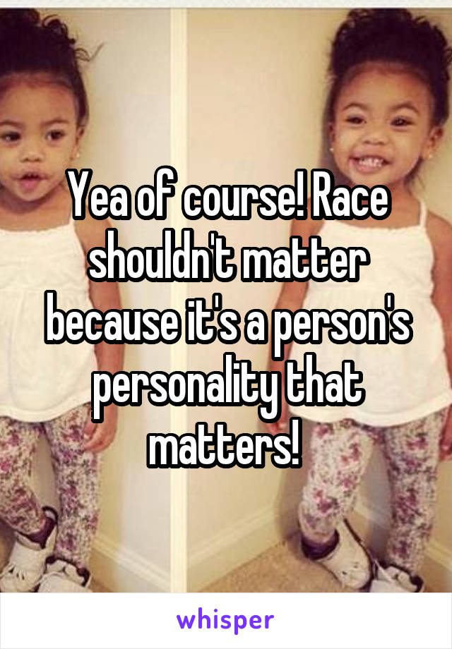 Yea of course! Race shouldn't matter because it's a person's personality that matters! 