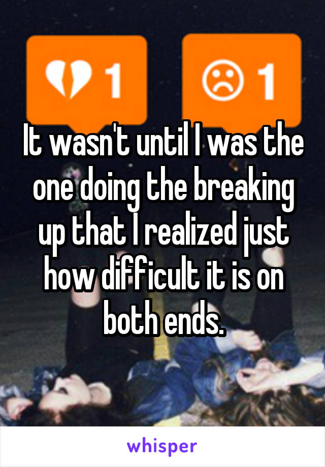 It wasn't until I was the one doing the breaking up that I realized just how difficult it is on both ends.