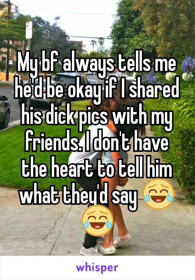 My bf always tells me he'd be okay if I shared his dick pics with my friends. I don't have the heart to tell him what they'd say 😂😂