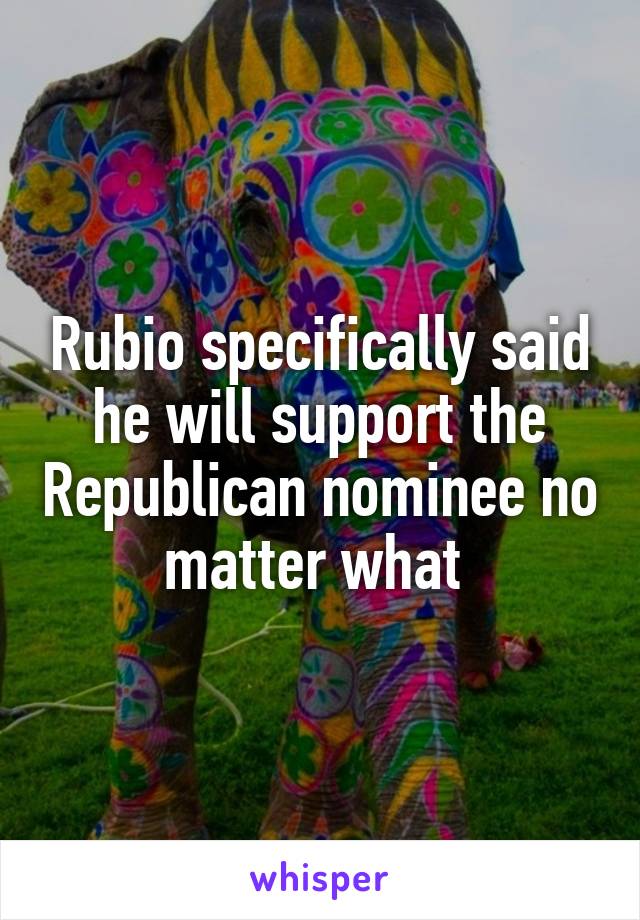 Rubio specifically said he will support the Republican nominee no matter what 