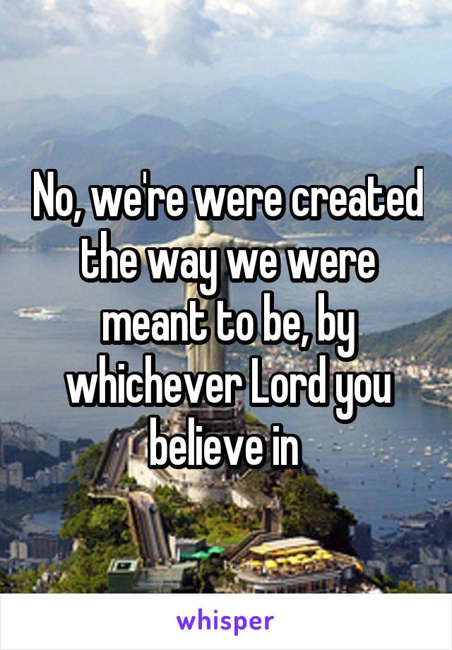 No, we're were created the way we were meant to be, by whichever Lord you believe in 