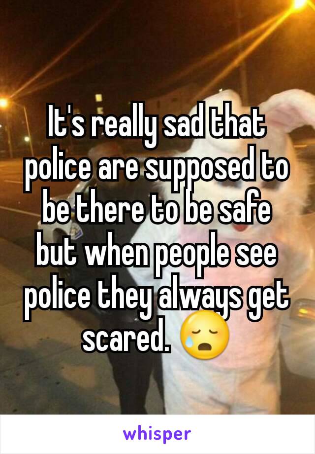 It's really sad that police are supposed to be there to be safe but when people see police they always get scared. 😥