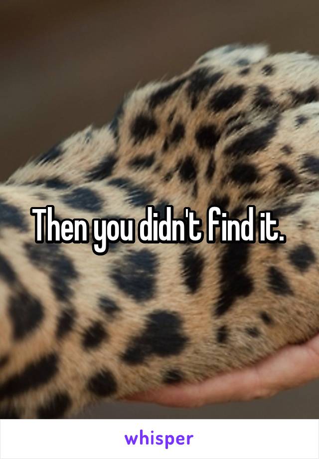 Then you didn't find it. 