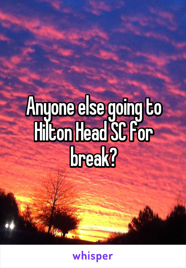 Anyone else going to Hilton Head SC for break?