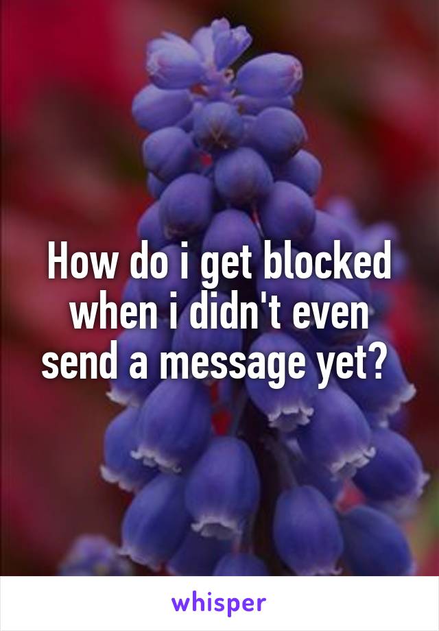 How do i get blocked when i didn't even send a message yet? 