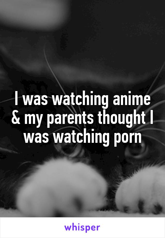 I was watching anime & my parents thought I was watching porn