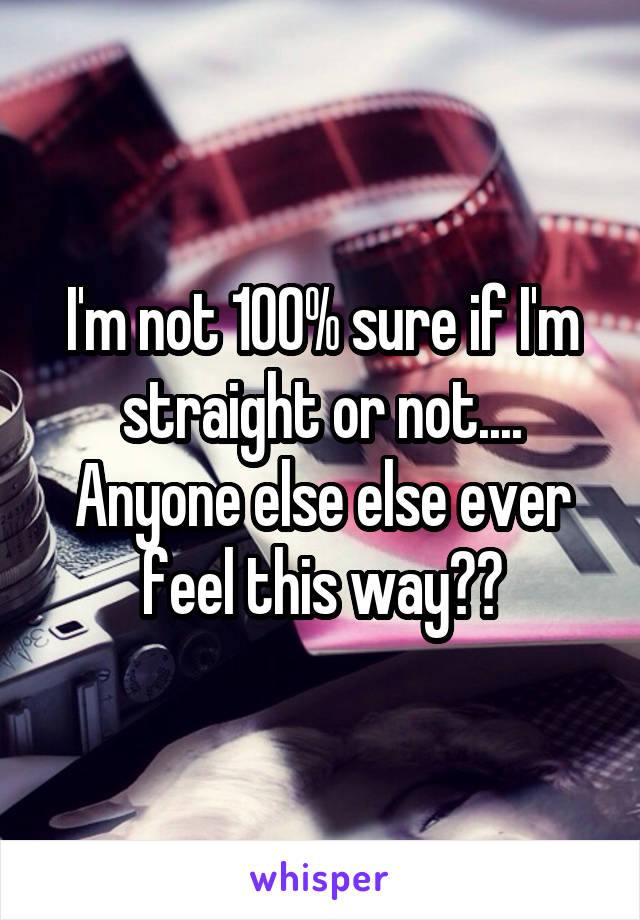 I'm not 100% sure if I'm straight or not.... Anyone else else ever feel this way??