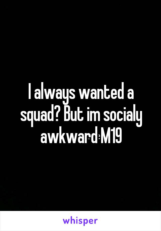 I always wanted a squad? But im socialy awkward M19