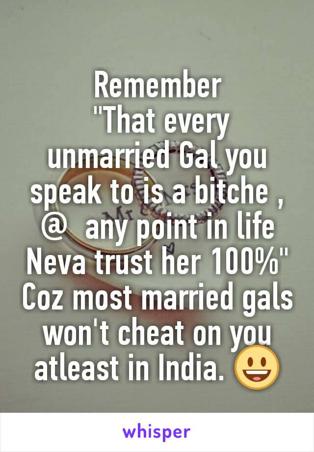 Remember
 "That every unmarried Gal you speak to is a bitche , @  any point in life Neva trust her 100%"
Coz most married gals won't cheat on you atleast in India. 😃