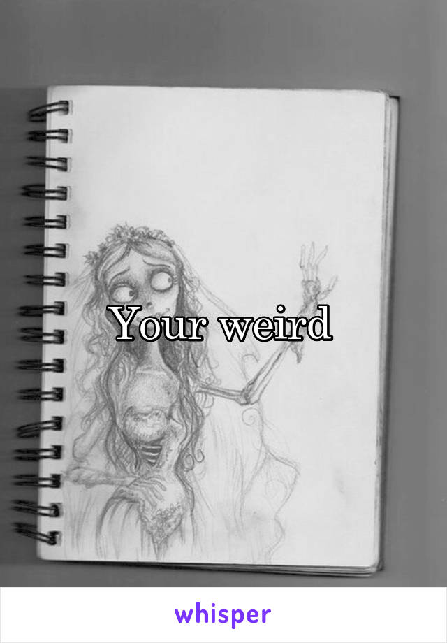 Your weird 