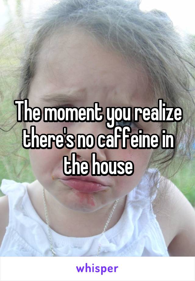 The moment you realize there's no caffeine in the house