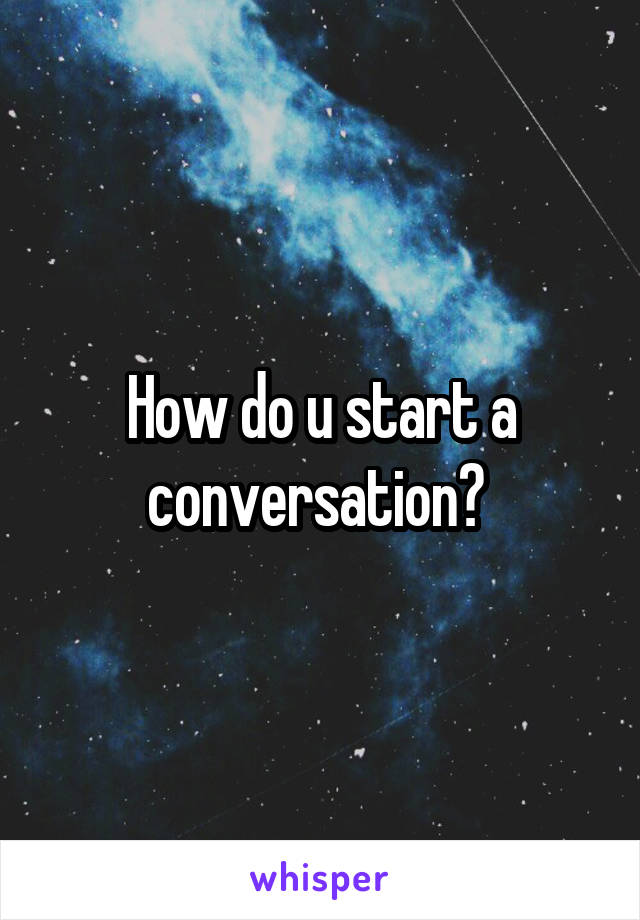 How do u start a conversation? 