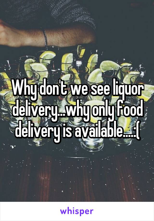 Why don't we see liquor delivery...why only food delivery is available....:(