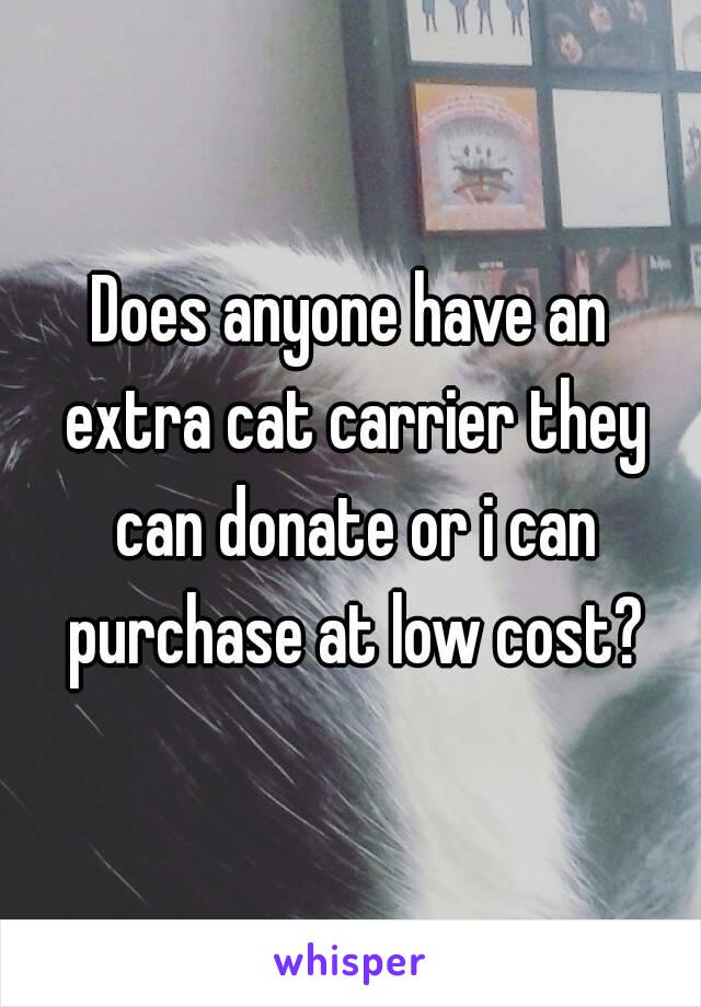 Does anyone have an extra cat carrier they can donate or i can purchase at low cost?