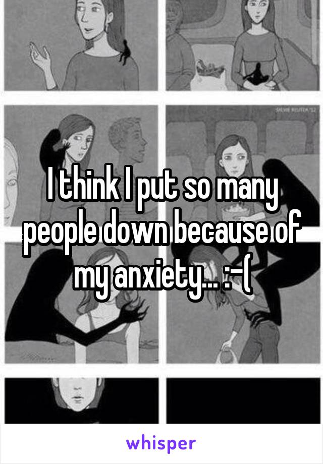 I think I put so many people down because of my anxiety... :-(