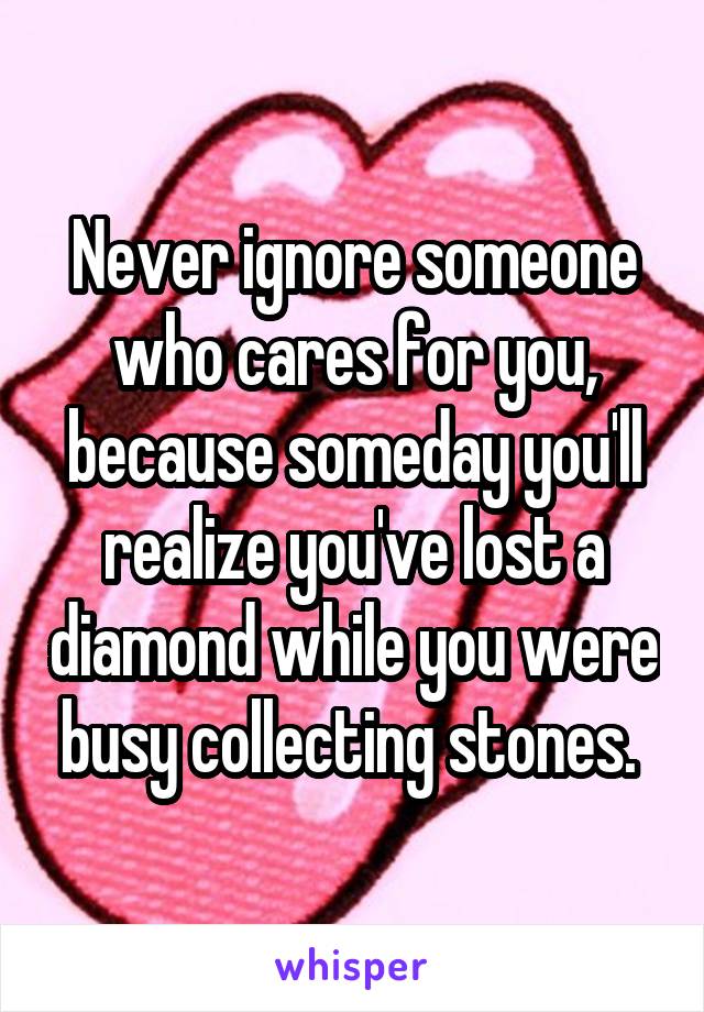 Never ignore someone who cares for you, because someday you'll realize you've lost a diamond while you were busy collecting stones. 