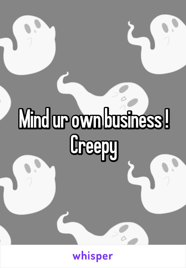 Mind ur own business !
Creepy