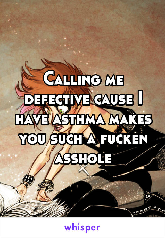 Calling me defective cause I have asthma makes you such a fucken asshole