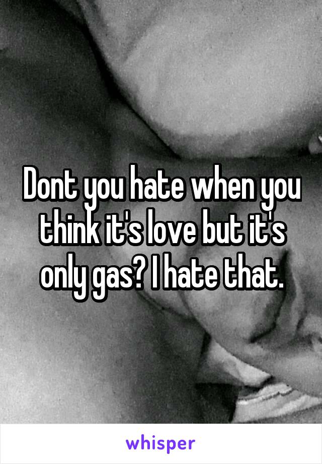 Dont you hate when you think it's love but it's only gas? I hate that.