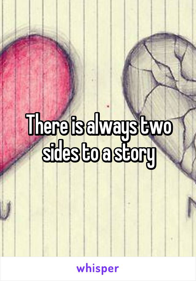 There is always two sides to a story