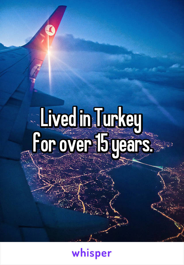 Lived in Turkey 
for over 15 years.