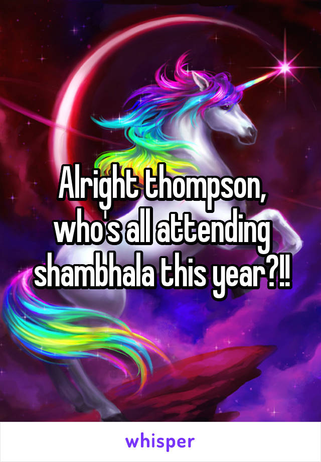 Alright thompson, who's all attending shambhala this year?!!