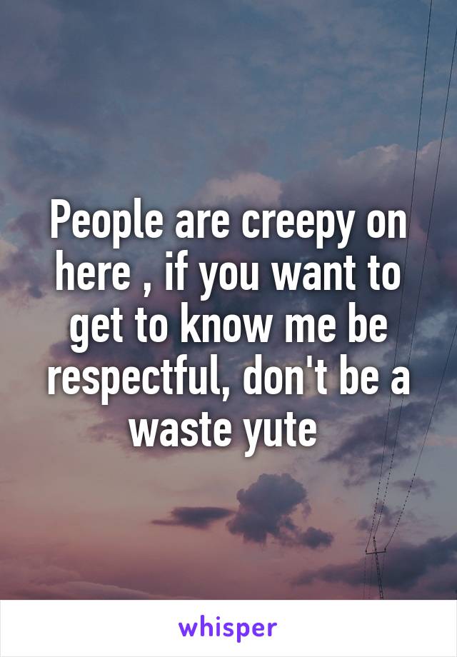 People are creepy on here , if you want to get to know me be respectful, don't be a waste yute 