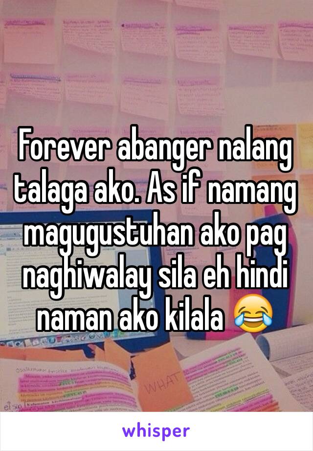 Forever abanger nalang talaga ako. As if namang magugustuhan ako pag naghiwalay sila eh hindi naman ako kilala 😂