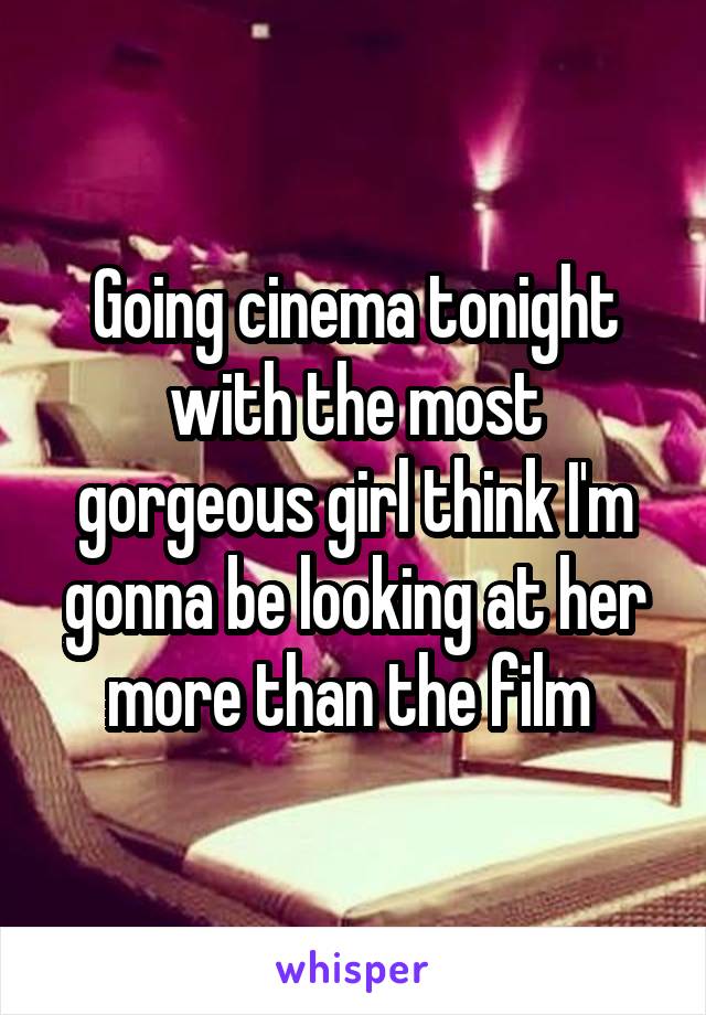 Going cinema tonight with the most gorgeous girl think I'm gonna be looking at her more than the film 