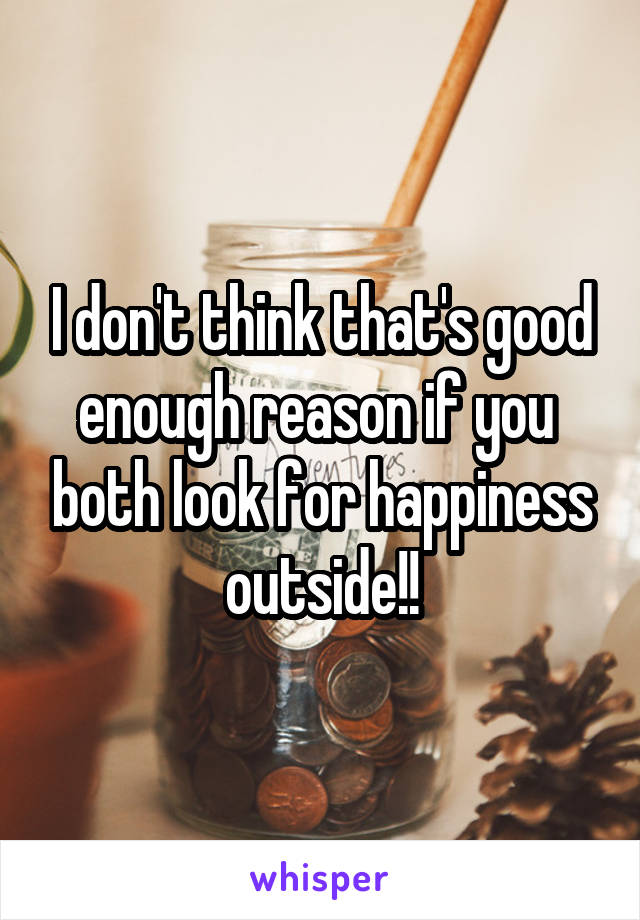 I don't think that's good enough reason if you  both look for happiness outside!!