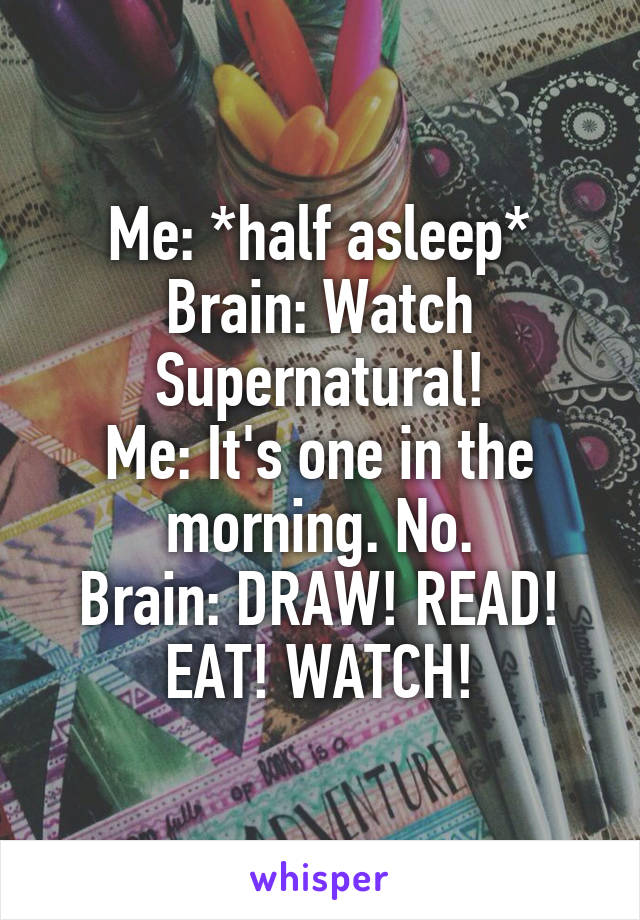 Me: *half asleep*
Brain: Watch Supernatural!
Me: It's one in the morning. No.
Brain: DRAW! READ! EAT! WATCH!