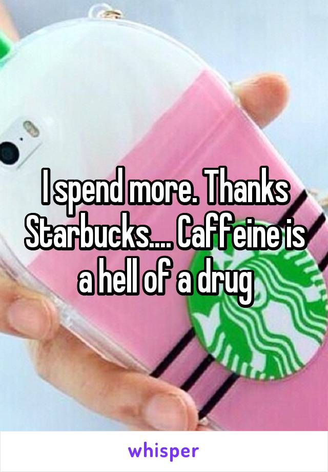 I spend more. Thanks Starbucks.... Caffeine is a hell of a drug