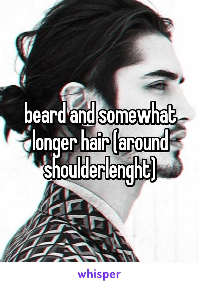 beard and somewhat longer hair (around shoulderlenght)