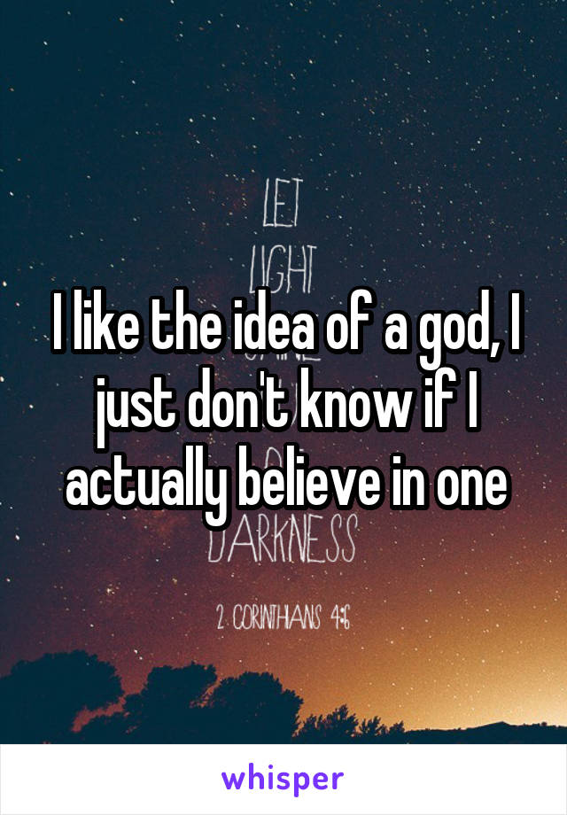 I like the idea of a god, I just don't know if I actually believe in one