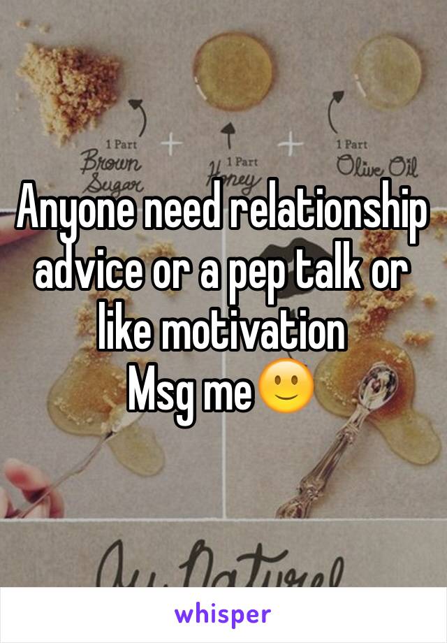 Anyone need relationship advice or a pep talk or like motivation 
Msg me🙂